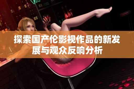 探索国产伦影视作品的新发展与观众反响分析