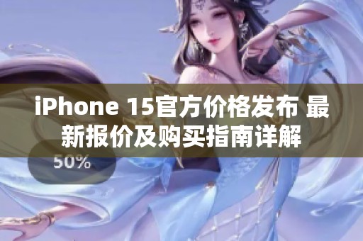 iPhone 15官方价格发布 最新报价及购买指南详解
