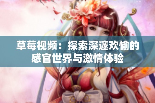 草莓视频：探索深邃欢愉的感官世界与激情体验