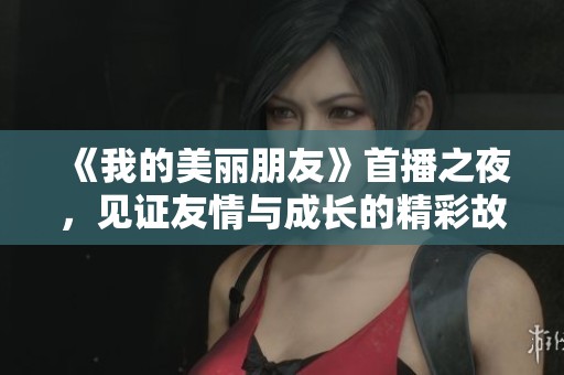 《我的美丽朋友》首播之夜，见证友情与成长的精彩故事