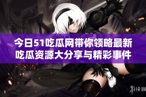 今日51吃瓜网带你领略最新吃瓜资源大分享与精彩事件！