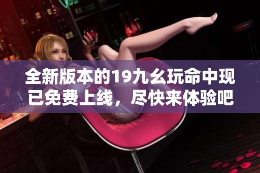 全新版本的19九幺玩命中现已免费上线，尽快来体验吧！