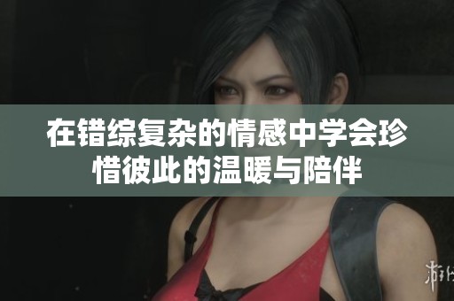 在错综复杂的情感中学会珍惜彼此的温暖与陪伴