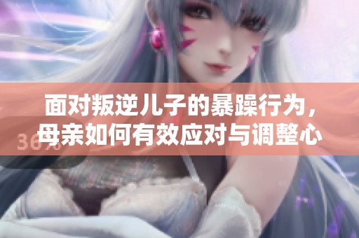 面对叛逆儿子的暴躁行为，母亲如何有效应对与调整心态