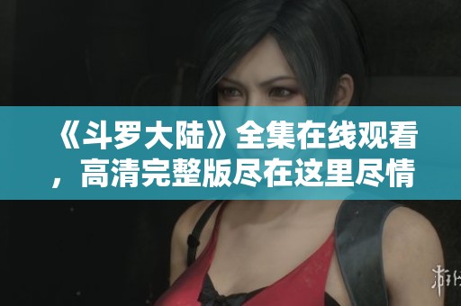 《斗罗大陆》全集在线观看，高清完整版尽在这里尽情畅享
