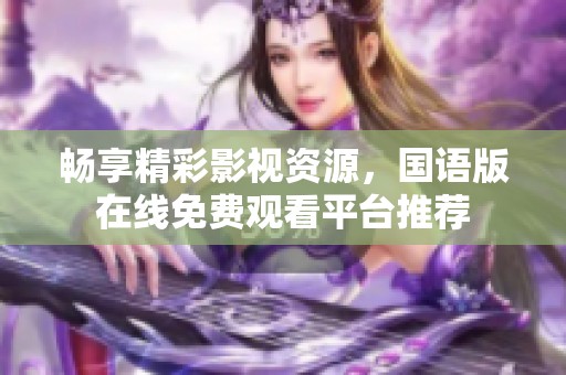 畅享精彩影视资源，国语版在线免费观看平台推荐