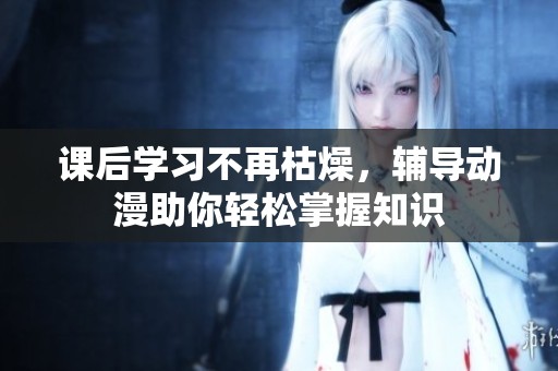 课后学习不再枯燥，辅导动漫助你轻松掌握知识