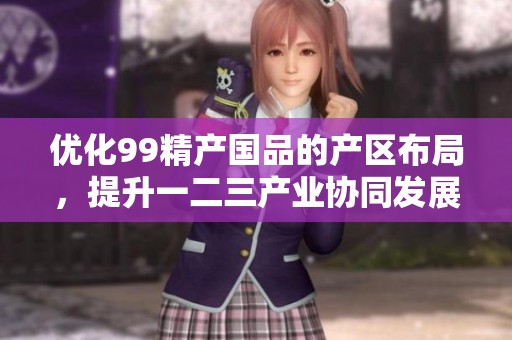 优化99精产国品的产区布局，提升一二三产业协同发展