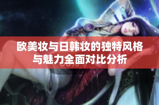 欧美妆与日韩妆的独特风格与魅力全面对比分析