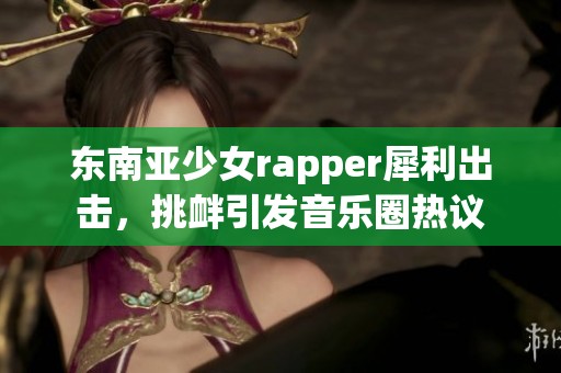 东南亚少女rapper犀利出击，挑衅引发音乐圈热议