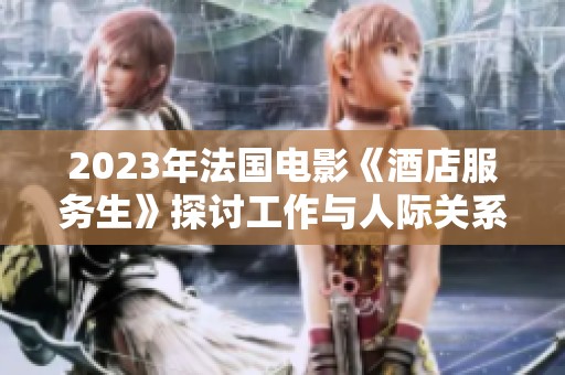 2023年法国电影《酒店服务生》探讨工作与人际关系的深刻寓意