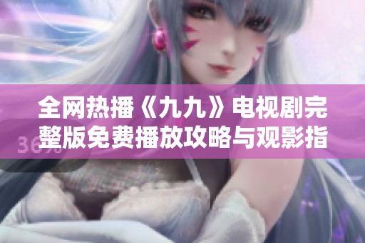 全网热播《九九》电视剧完整版免费播放攻略与观影指南