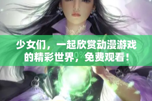 少女们，一起欣赏动漫游戏的精彩世界，免费观看！