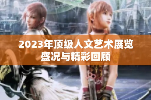 2023年顶级人文艺术展览盛况与精彩回顾