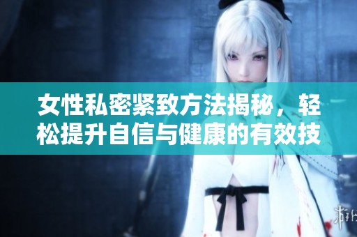 女性私密紧致方法揭秘，轻松提升自信与健康的有效技巧