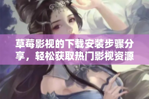 草莓影视的下载安装步骤分享，轻松获取热门影视资源的方法