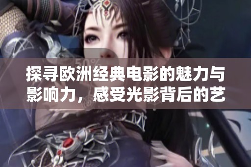 探寻欧洲经典电影的魅力与影响力，感受光影背后的艺术之旅