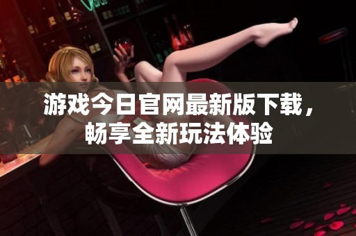 游戏今日官网最新版下载，畅享全新玩法体验