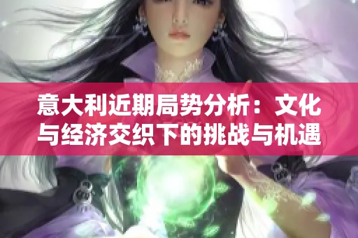 意大利近期局势分析：文化与经济交织下的挑战与机遇