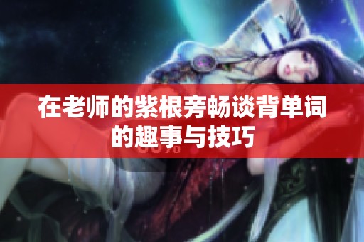 在老师的紫根旁畅谈背单词的趣事与技巧