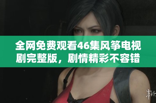 全网免费观看46集风筝电视剧完整版，剧情精彩不容错过