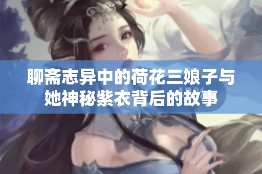 聊斋志异中的荷花三娘子与她神秘紫衣背后的故事
