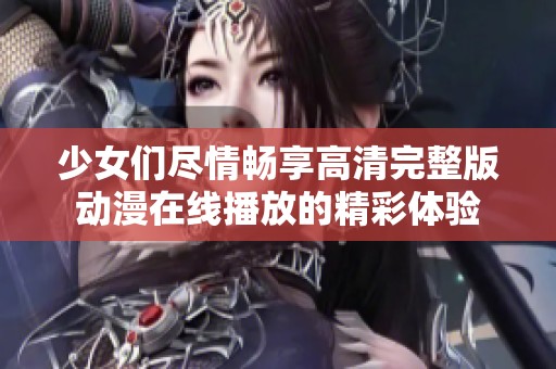 少女们尽情畅享高清完整版动漫在线播放的精彩体验