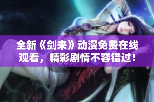 全新《剑来》动漫免费在线观看，精彩剧情不容错过！