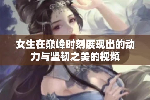 女生在巅峰时刻展现出的动力与坚韧之美的视频