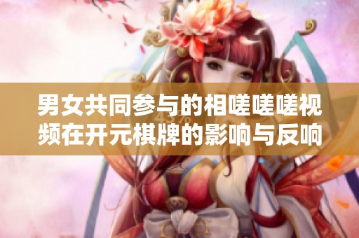 男女共同参与的相嗟嗟嗟视频在开元棋牌的影响与反响分析