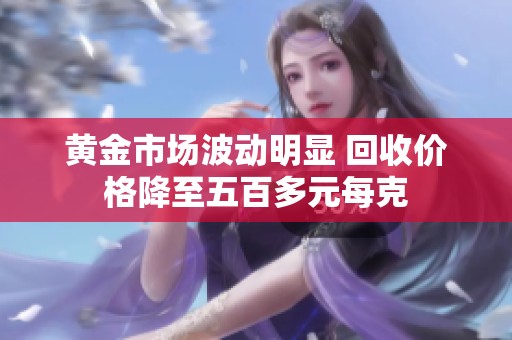 黄金市场波动明显 回收价格降至五百多元每克