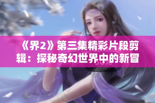 《界2》第三集精彩片段剪辑：探秘奇幻世界中的新冒险