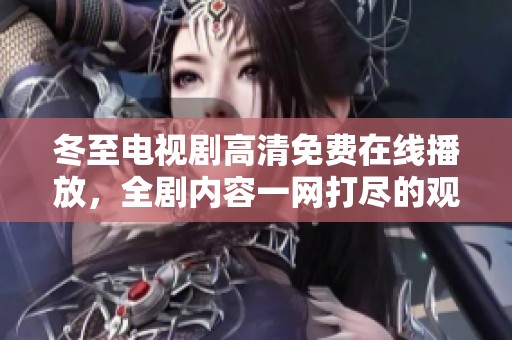 冬至电视剧高清免费在线播放，全剧内容一网打尽的观看方式
