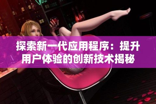 探索新一代应用程序：提升用户体验的创新技术揭秘