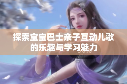 探索宝宝巴士亲子互动儿歌的乐趣与学习魅力