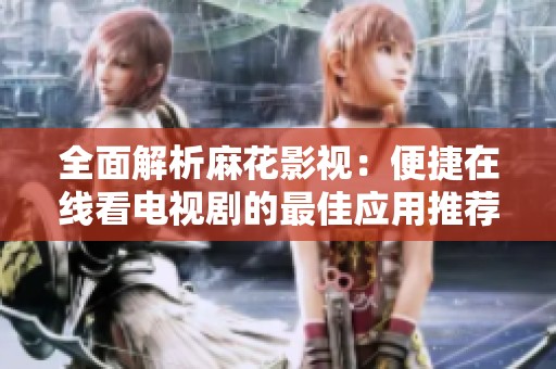 全面解析麻花影视：便捷在线看电视剧的最佳应用推荐