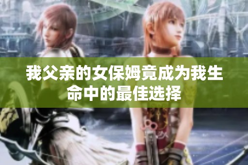 我父亲的女保姆竟成为我生命中的最佳选择