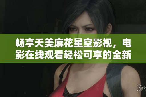 畅享天美麻花星空影视，电影在线观看轻松可享的全新方式