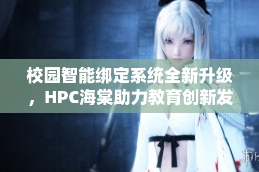 校园智能绑定系统全新升级，HPC海棠助力教育创新发展