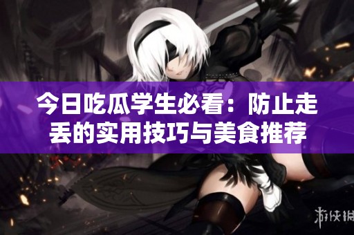 今日吃瓜学生必看：防止走丢的实用技巧与美食推荐