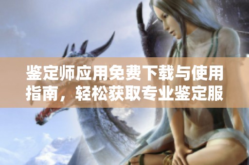 鉴定师应用免费下载与使用指南，轻松获取专业鉴定服务
