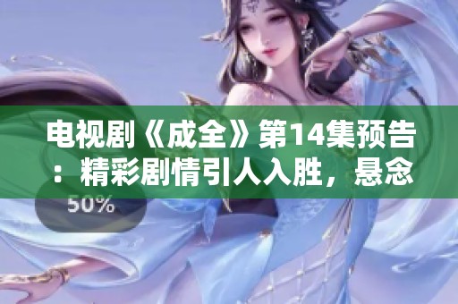电视剧《成全》第14集预告：精彩剧情引人入胜，悬念继续升级