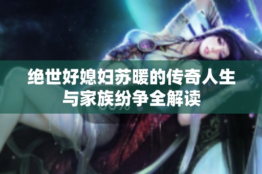 绝世好媳妇苏暖的传奇人生与家族纷争全解读