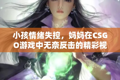 小孩情绪失控，妈妈在CSGO游戏中无奈反击的精彩视频