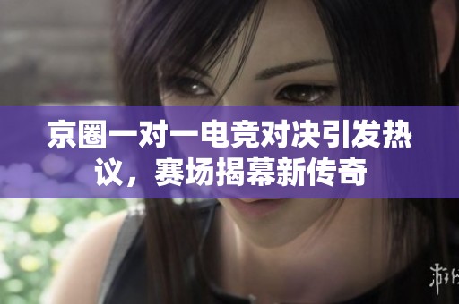 京圈一对一电竞对决引发热议，赛场揭幕新传奇