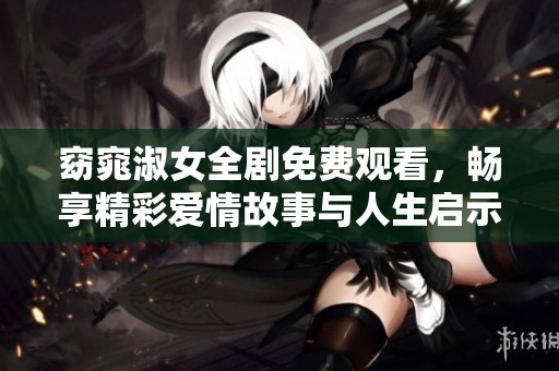 窈窕淑女全剧免费观看，畅享精彩爱情故事与人生启示