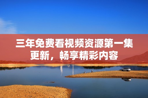 三年免费看视频资源第一集更新，畅享精彩内容