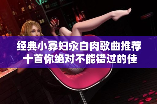 经典小寡妇汆白肉歌曲推荐 十首你绝对不能错过的佳作