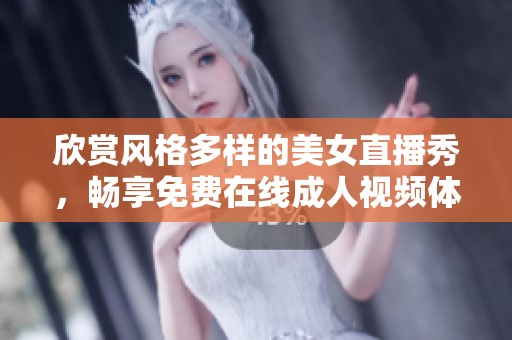 欣赏风格多样的美女直播秀，畅享免费在线成人视频体验