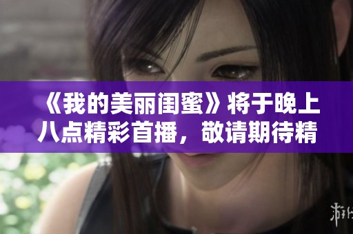 《我的美丽闺蜜》将于晚上八点精彩首播，敬请期待精彩剧情